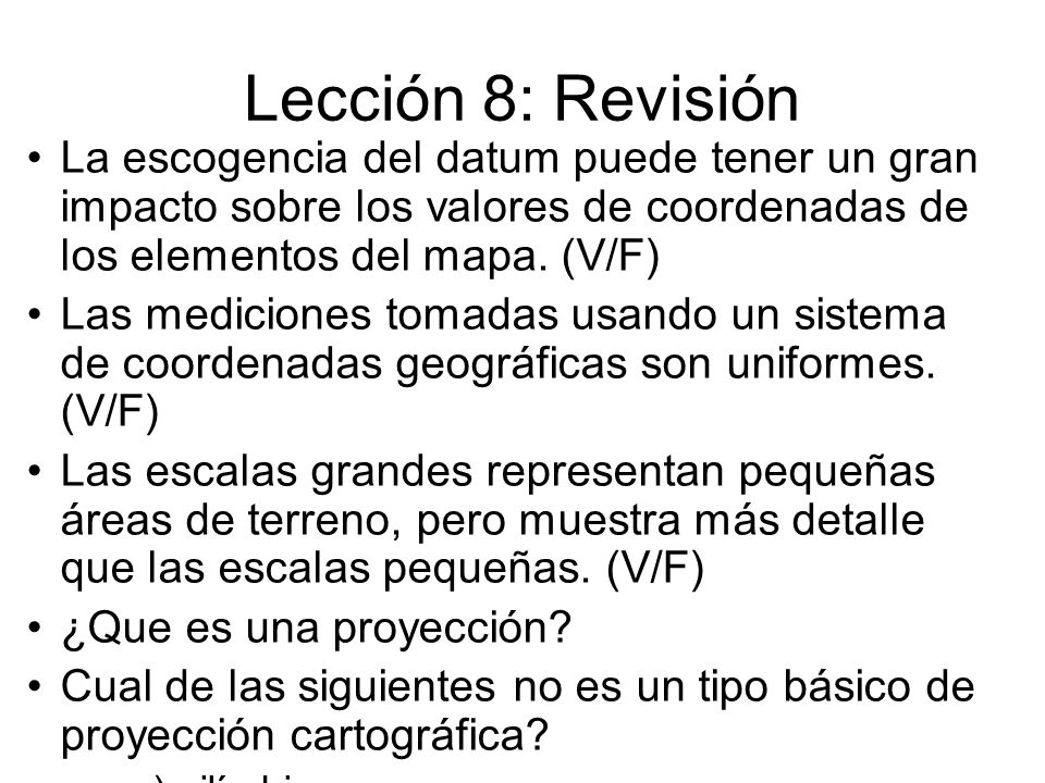 Lección 8: Revisión La escogencia del datum puede tener un gran impacto sobre los valores de coordenadas de los elementos del mapa. (V/F)