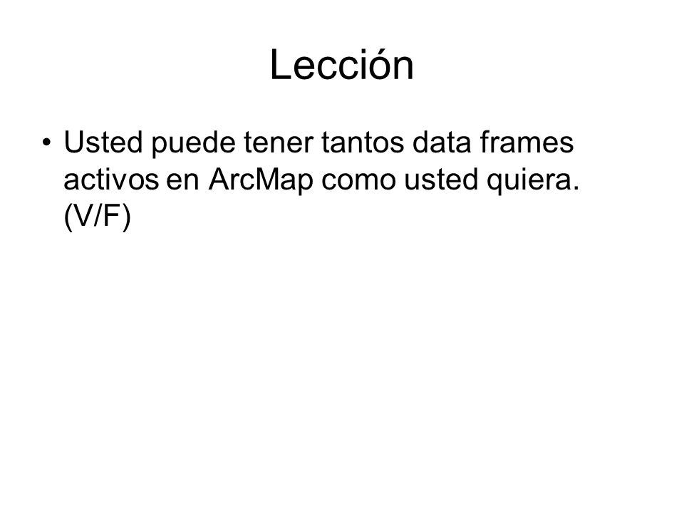 Lección Usted puede tener tantos data frames activos en ArcMap como usted quiera. (V/F)