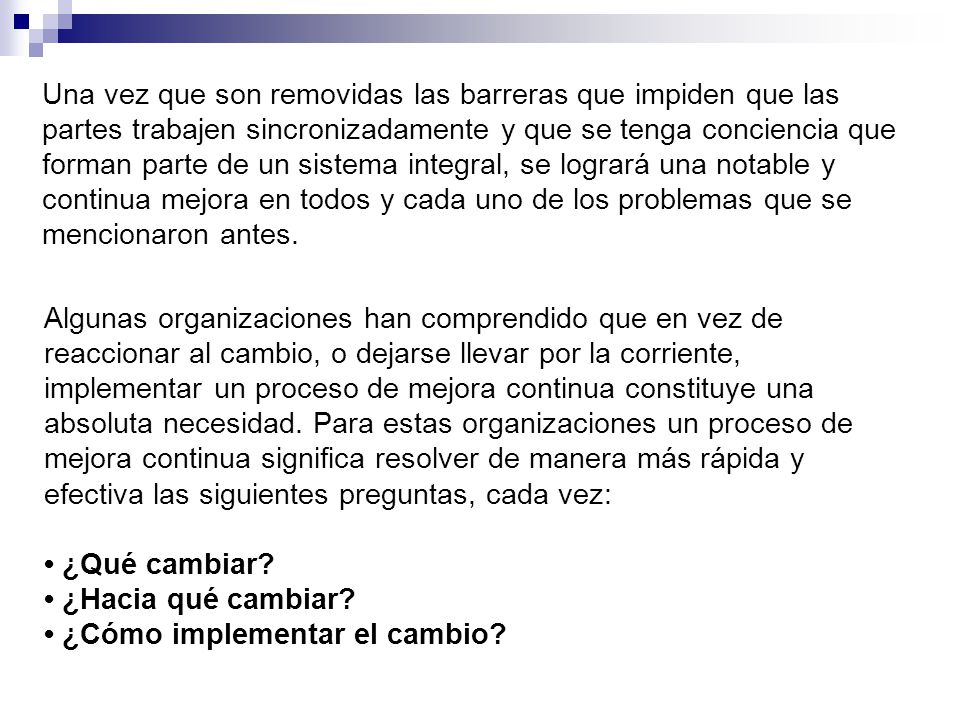 Una vez que son removidas las barreras que impiden que las partes trabajen sincronizadamente y que se tenga conciencia que forman parte de un sistema integral, se logrará una notable y continua mejora en todos y cada uno de los problemas que se mencionaron antes.