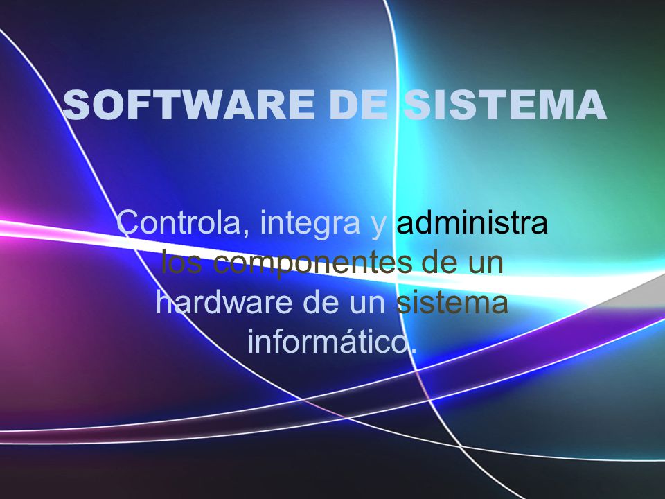 SOFTWARE DE SISTEMA Controla, integra y administra los componentes de un hardware de un sistema informático.