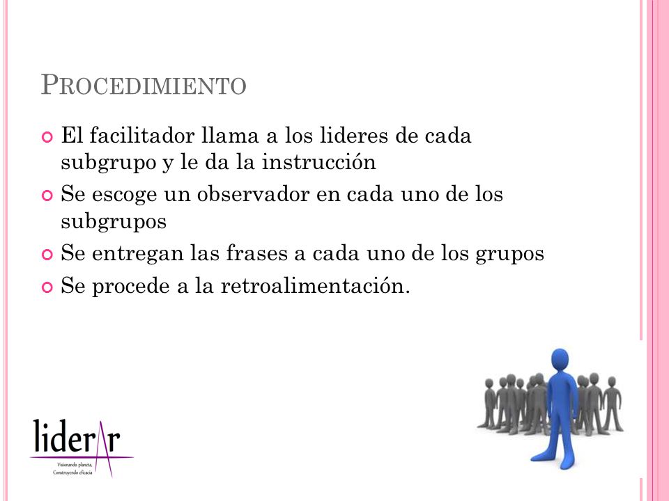 Procedimiento El facilitador llama a los lideres de cada subgrupo y le da la instrucción. Se escoge un observador en cada uno de los subgrupos.