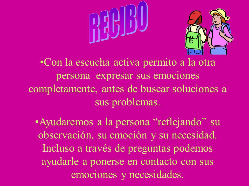 RECIBO Con la escucha activa permito a la otra persona expresar sus emociones completamente, antes de buscar soluciones a sus problemas.
