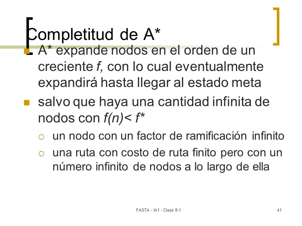 Completitud de A* A* expande nodos en el orden de un creciente f, con lo cual eventualmente expandirá hasta llegar al estado meta.