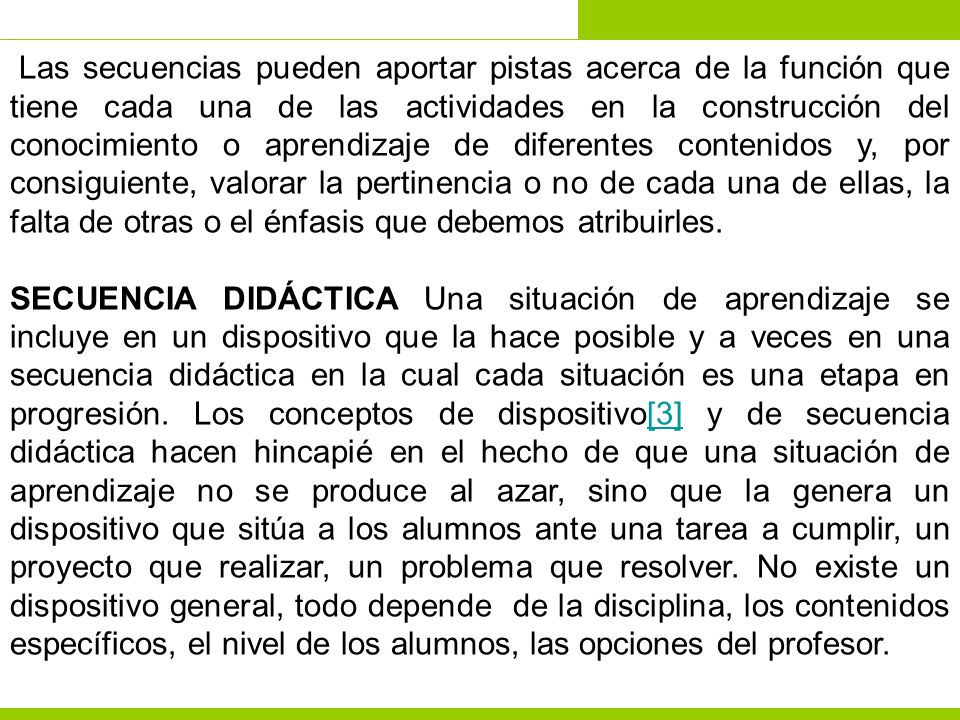 Las secuencias pueden aportar pistas acerca de la función que tiene cada una de las actividades en la construcción del conocimiento o aprendizaje de diferentes contenidos y, por consiguiente, valorar la pertinencia o no de cada una de ellas, la falta de otras o el énfasis que debemos atribuirles.