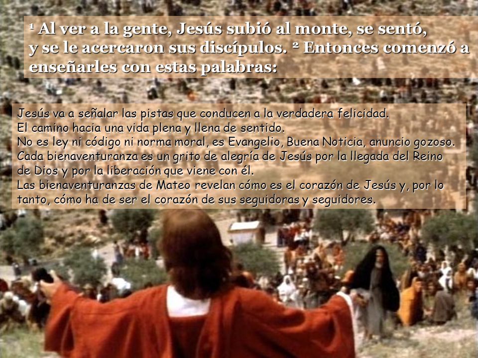 1 Al ver a la gente, Jesús subió al monte, se sentó, y se le acercaron sus discípulos. 2 Entonces comenzó a enseñarles con estas palabras: