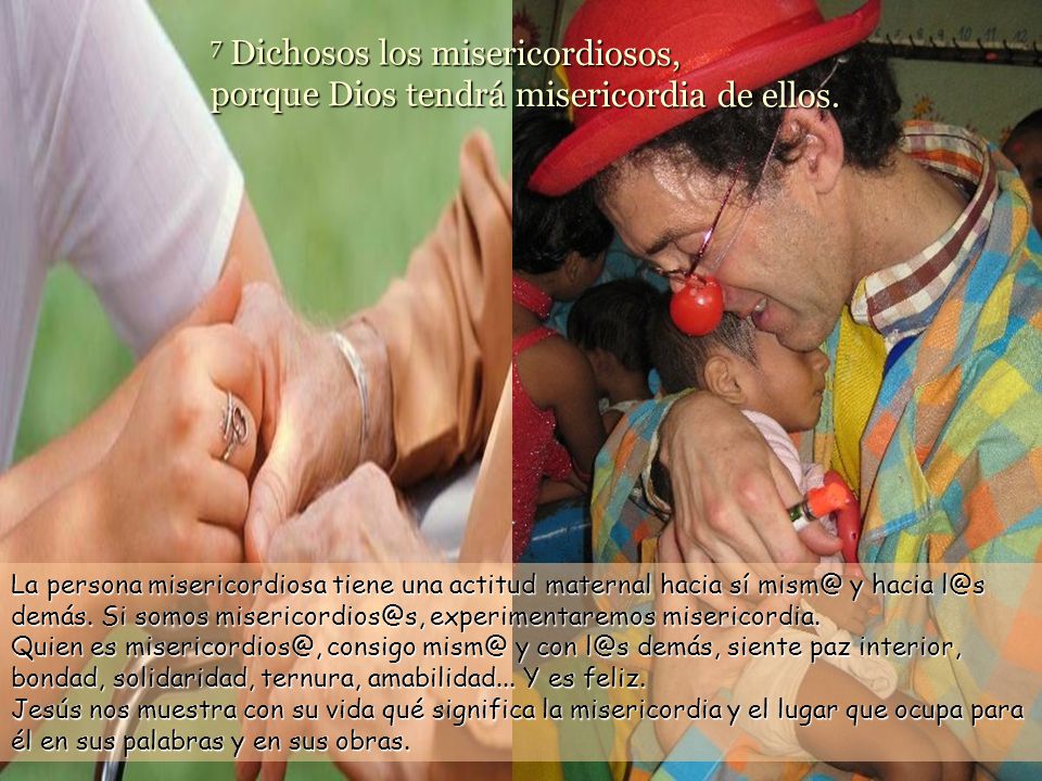 7 Dichosos los misericordiosos, porque Dios tendrá misericordia de ellos.