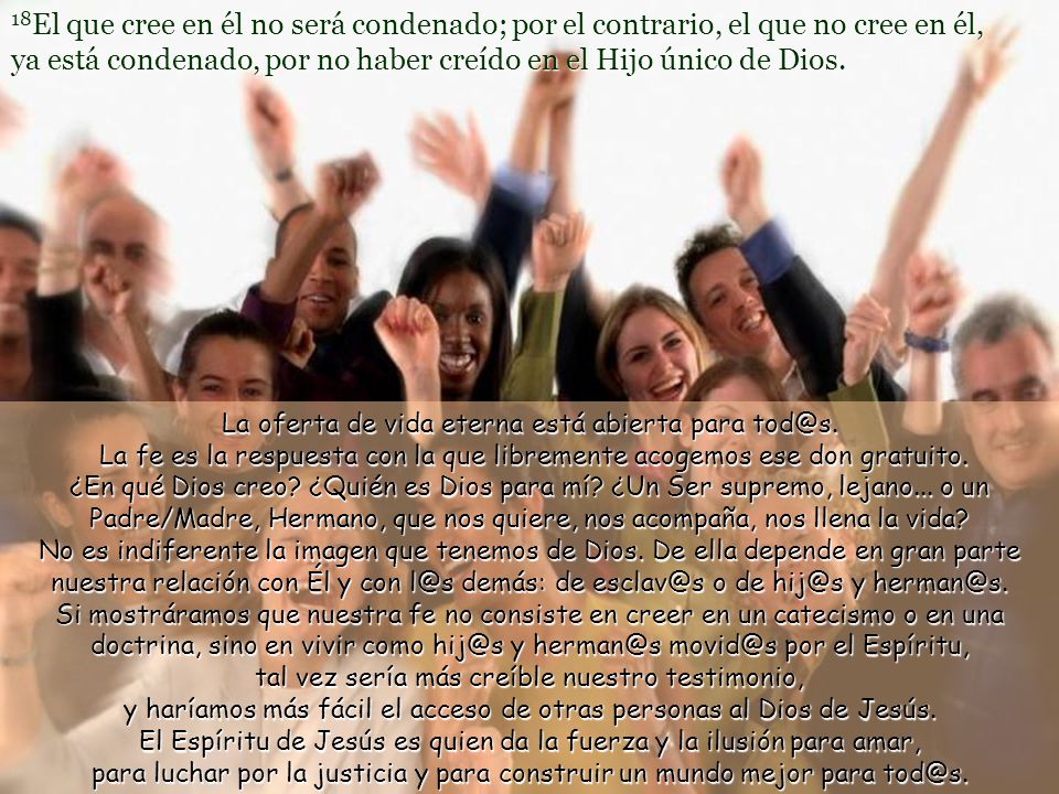 18El que cree en él no será condenado; por el contrario, el que no cree en él, ya está condenado, por no haber creído en el Hijo único de Dios.