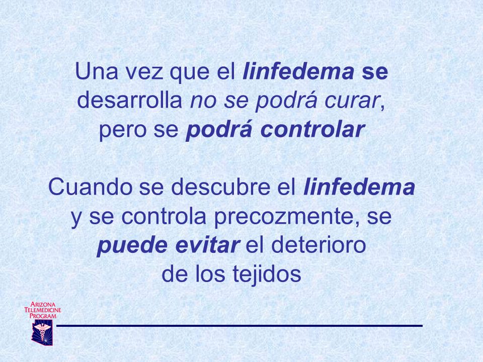 Una vez que el linfedema se desarrolla no se podrá curar, pero se podrá controlar Cuando se descubre el linfedema y se controla precozmente, se puede evitar el deterioro de los tejidos