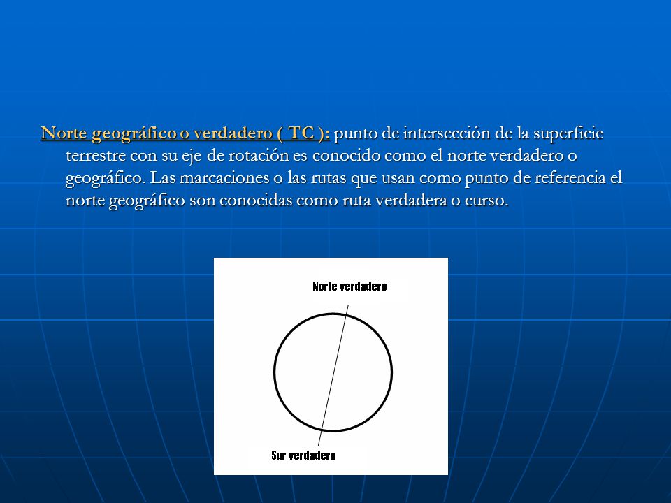 Norte geográfico o verdadero ( TC ): punto de intersección de la superficie terrestre con su eje de rotación es conocido como el norte verdadero o geográfico.