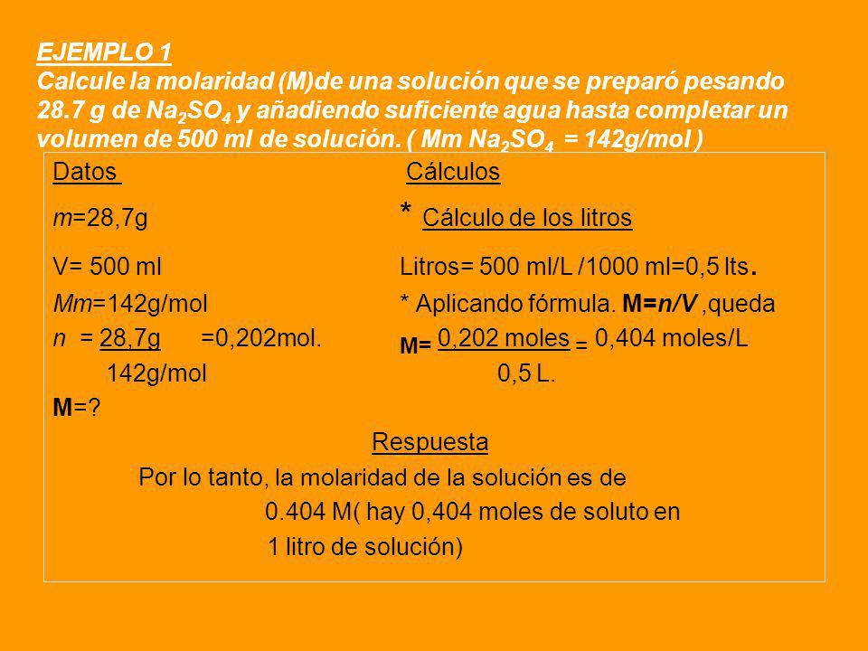 EJEMPLO 1 Calcule la molaridad (M)de una solución que se preparó pesando 28.7 g de Na2SO4 y añadiendo suficiente agua hasta completar un volumen de 500 ml de solución. ( Mm Na2SO4 = 142g/mol )