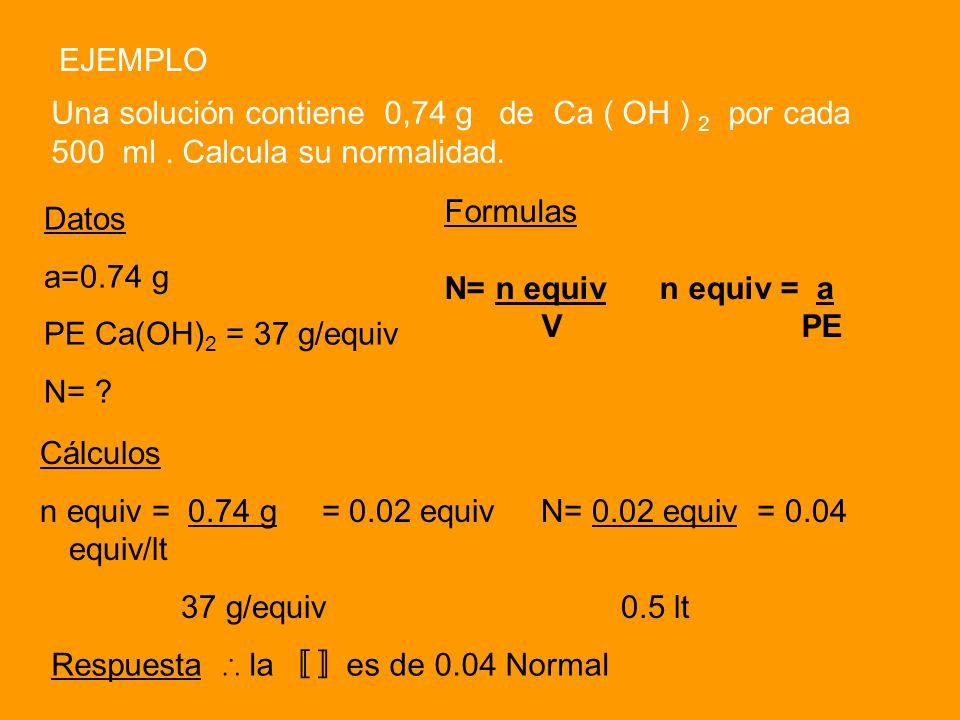 EJEMPLO Una solución contiene 0,74 g de Ca ( OH ) 2 por cada 500 ml . Calcula su normalidad.