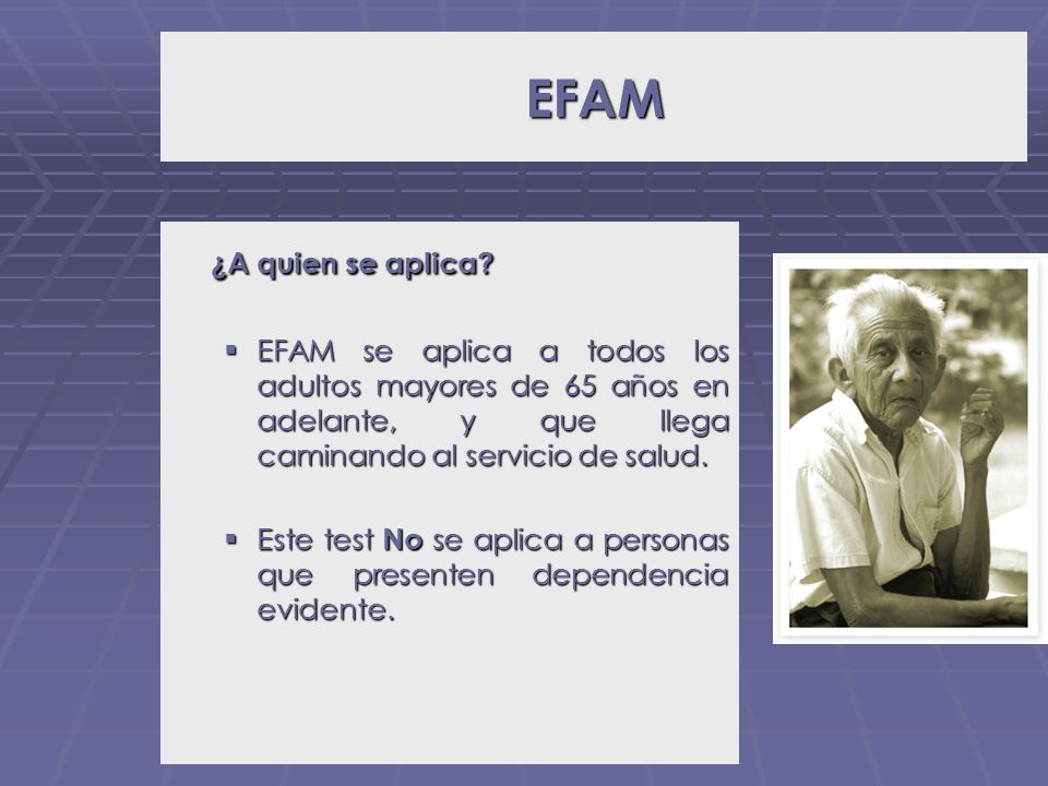 EFAM ¿A quien se aplica EFAM se aplica a todos los adultos mayores de 65 años en adelante, y que llega caminando al servicio de salud.