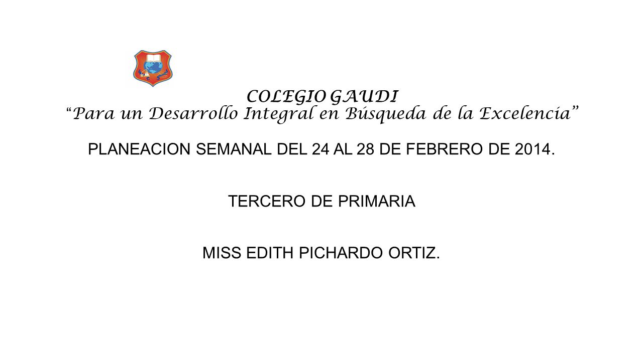 COLEGIO GAUDI Para un Desarrollo Integral en Búsqueda de la Excelencia PLANEACION SEMANAL DEL 24 AL 28 DE FEBRERO DE 2014.