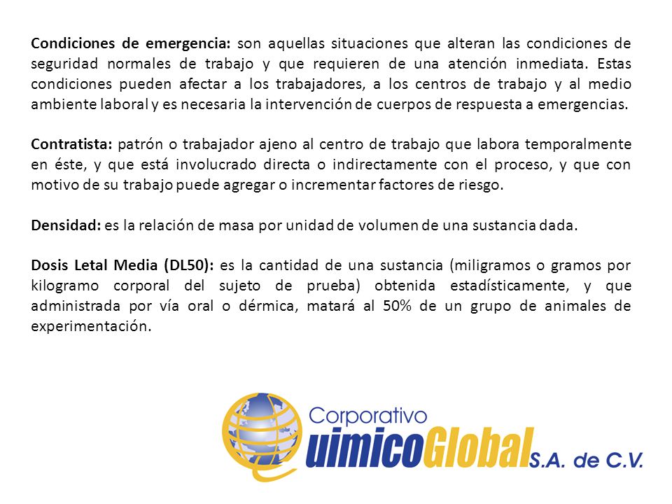 Condiciones de emergencia: son aquellas situaciones que alteran las condiciones de seguridad normales de trabajo y que requieren de una atención inmediata. Estas condiciones pueden afectar a los trabajadores, a los centros de trabajo y al medio ambiente laboral y es necesaria la intervención de cuerpos de respuesta a emergencias.