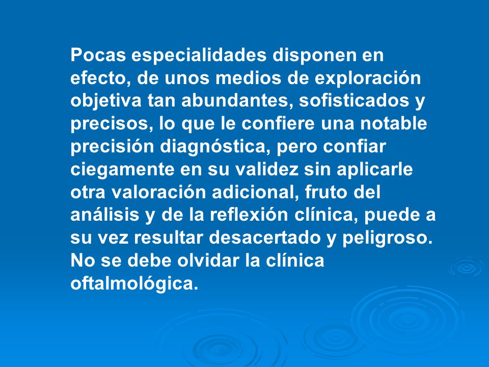 Pocas especialidades disponen en efecto, de unos medios de exploración objetiva tan abundantes, sofisticados y precisos, lo que le confiere una notable precisión diagnóstica, pero confiar ciegamente en su validez sin aplicarle otra valoración adicional, fruto del análisis y de la reflexión clínica, puede a su vez resultar desacertado y peligroso.