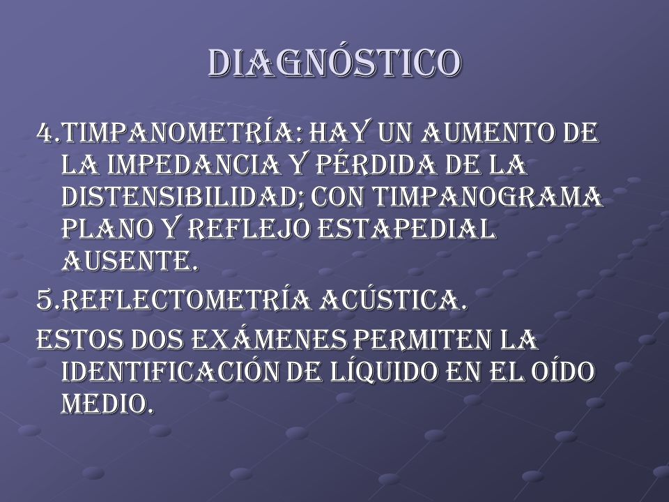 diagnóstico 4.timpanometría: hay un aumento de la impedancia y pérdida de la distensibilidad; con timpanograma plano y reflejo estapedial ausente.
