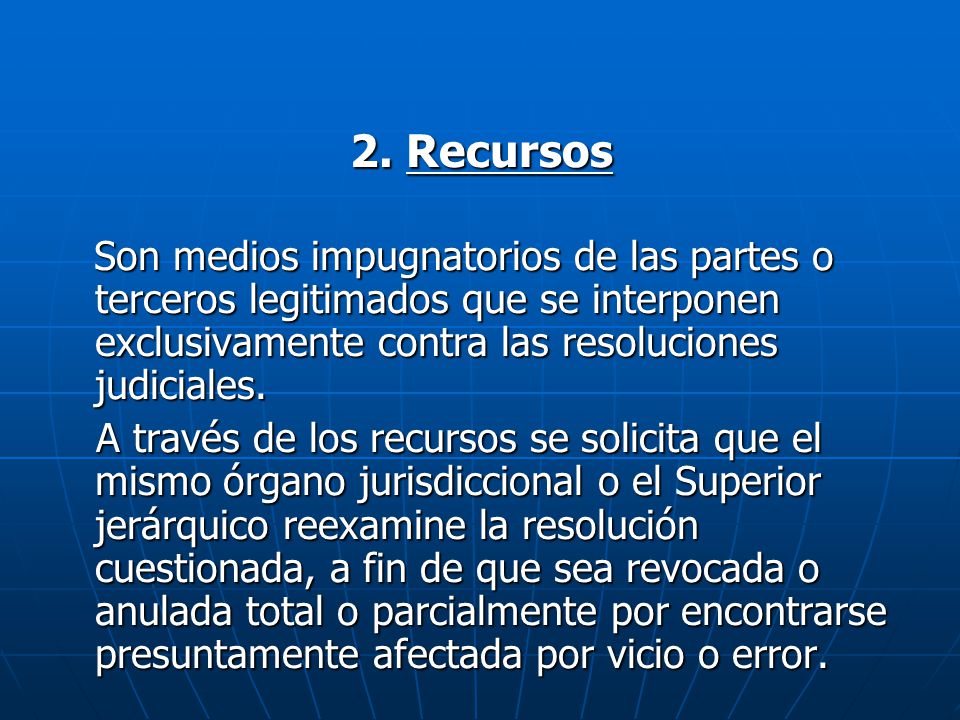 2. Recursos Son medios impugnatorios de las partes o terceros legitimados que se interponen exclusivamente contra las resoluciones judiciales.