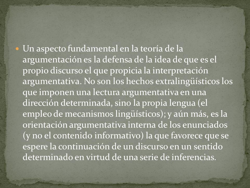 Un aspecto fundamental en la teoría de la argumentación es la defensa de la idea de que es el propio discurso el que propicia la interpretación argumentativa.