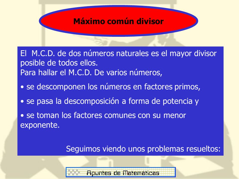 Máximo común divisor El M.C.D. de dos números naturales es el mayor divisor posible de todos ellos. Para hallar el M.C.D. De varios números,
