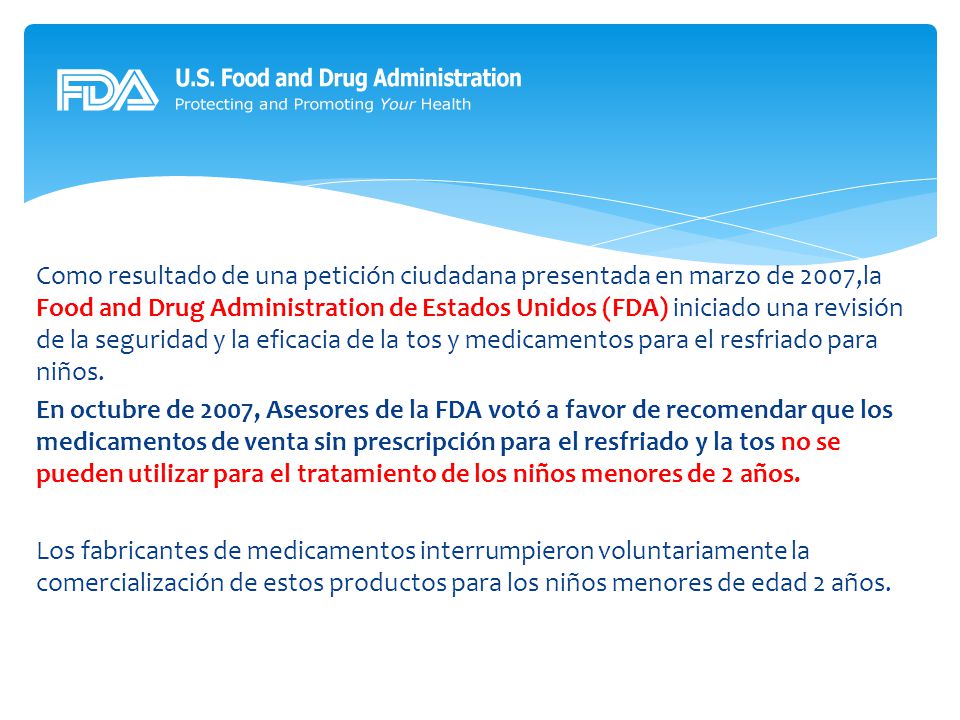 Como resultado de una petición ciudadana presentada en marzo de 2007,la Food and Drug Administration de Estados Unidos (FDA) iniciado una revisión de la seguridad y la eficacia de la tos y medicamentos para el resfriado para niños.