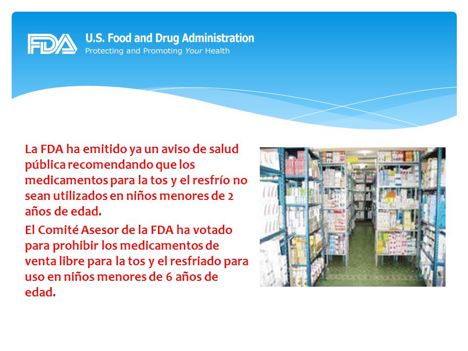 La FDA ha emitido ya un aviso de salud pública recomendando que los medicamentos para la tos y el resfrío no sean utilizados en niños menores de 2 años de edad.