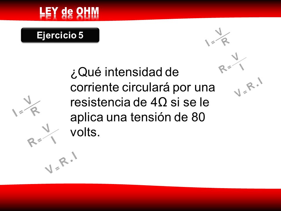 Ejercicio 5 ¿Qué intensidad de corriente circulará por una resistencia de 4Ω si se le aplica una tensión de 80 volts.