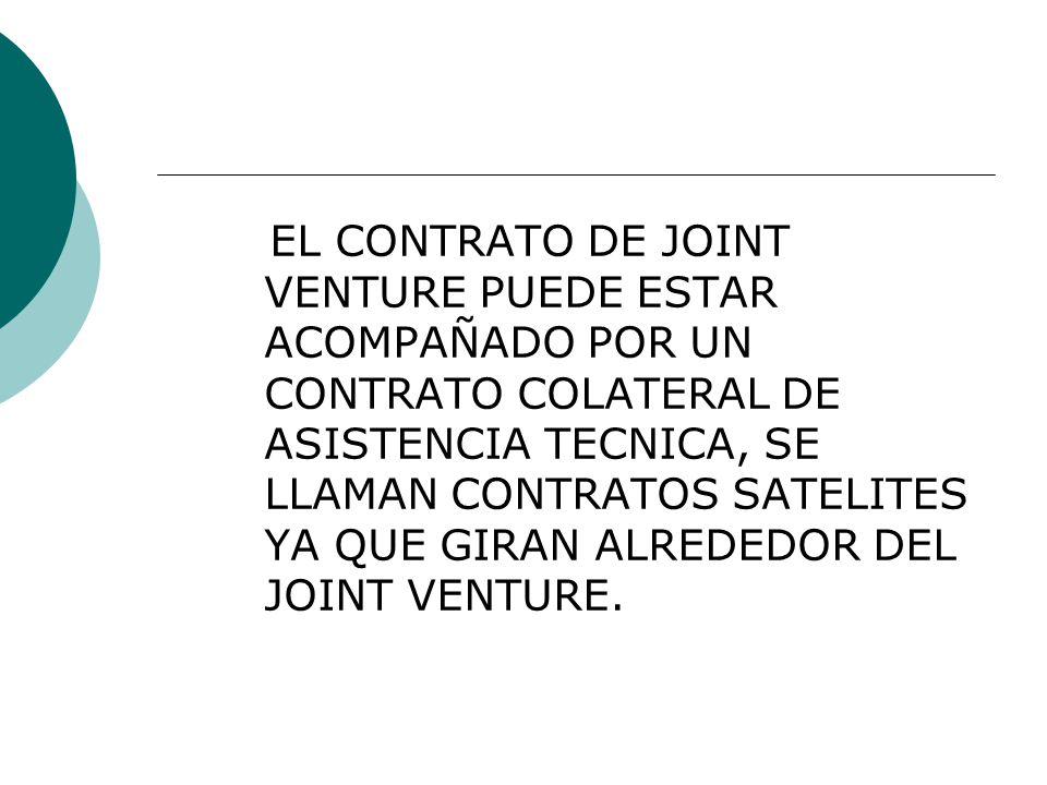 EL CONTRATO DE JOINT VENTURE PUEDE ESTAR ACOMPAÑADO POR UN CONTRATO COLATERAL DE ASISTENCIA TECNICA, SE LLAMAN CONTRATOS SATELITES YA QUE GIRAN ALREDEDOR DEL JOINT VENTURE.