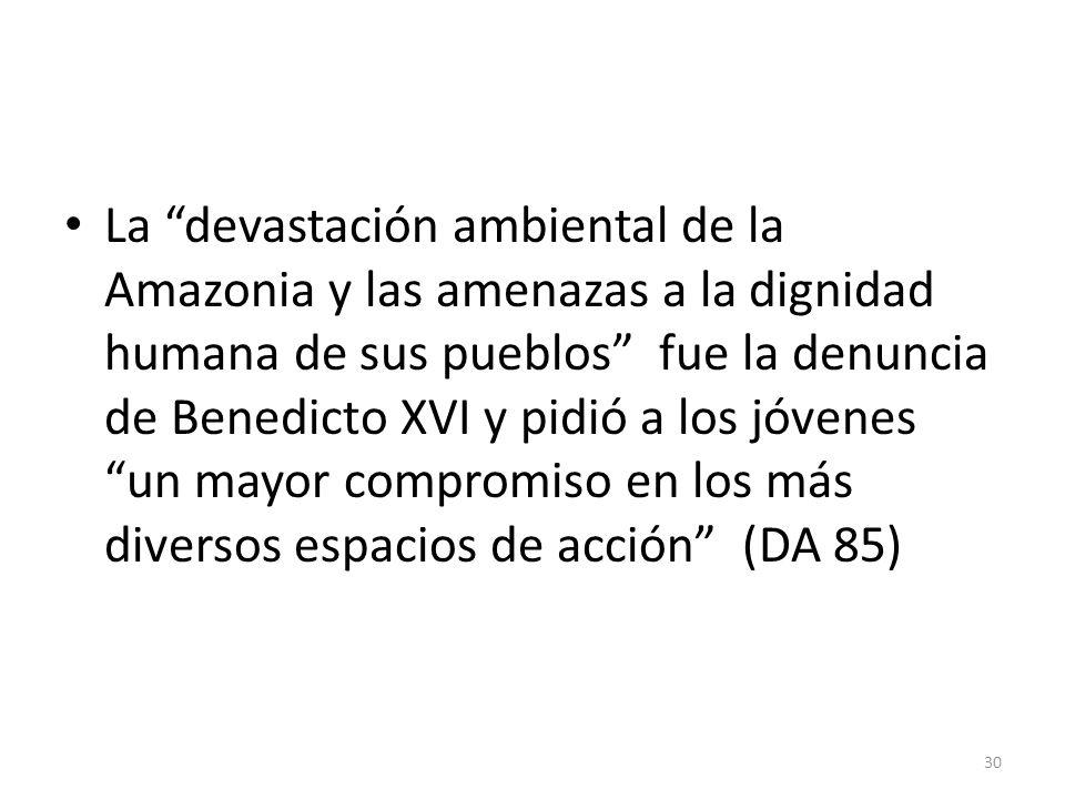 La devastación ambiental de la Amazonia y las amenazas a la dignidad humana de sus pueblos fue la denuncia de Benedicto XVI y pidió a los jóvenes un mayor compromiso en los más diversos espacios de acción (DA 85)