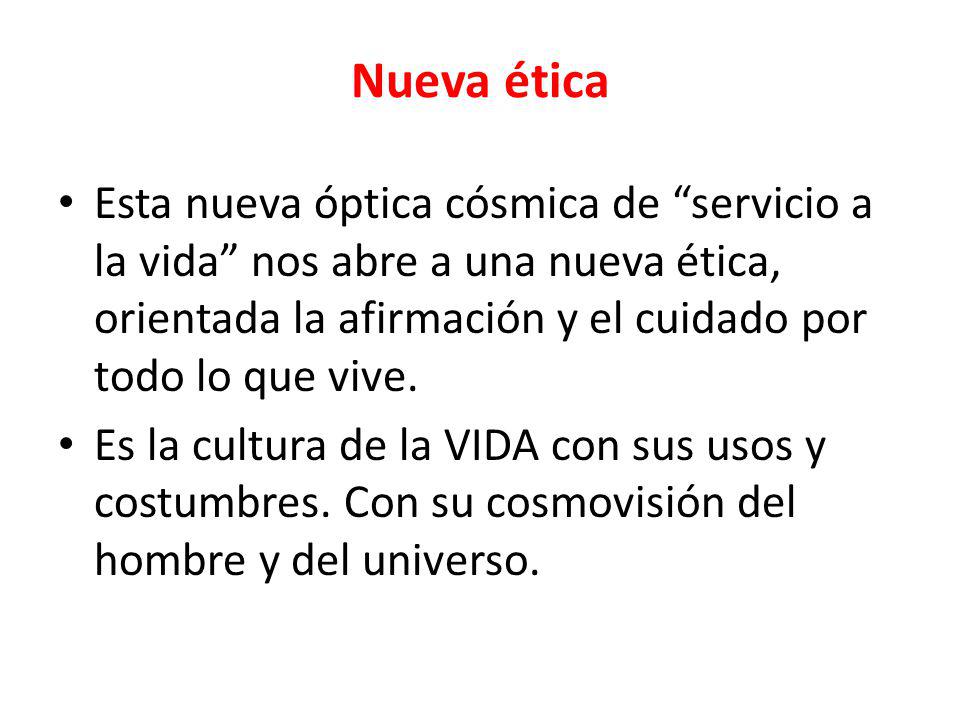 Nueva ética Esta nueva óptica cósmica de servicio a la vida nos abre a una nueva ética, orientada la afirmación y el cuidado por todo lo que vive.