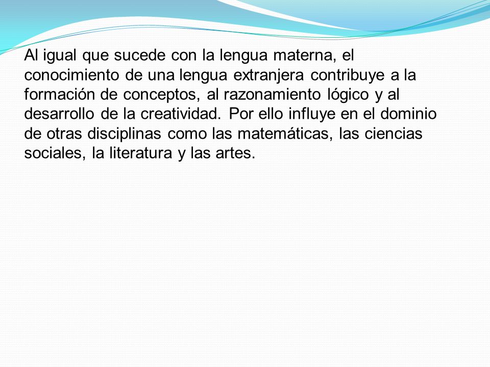 Al igual que sucede con la lengua materna, el conocimiento de una lengua extranjera contribuye a la formación de conceptos, al razonamiento lógico y al desarrollo de la creatividad.