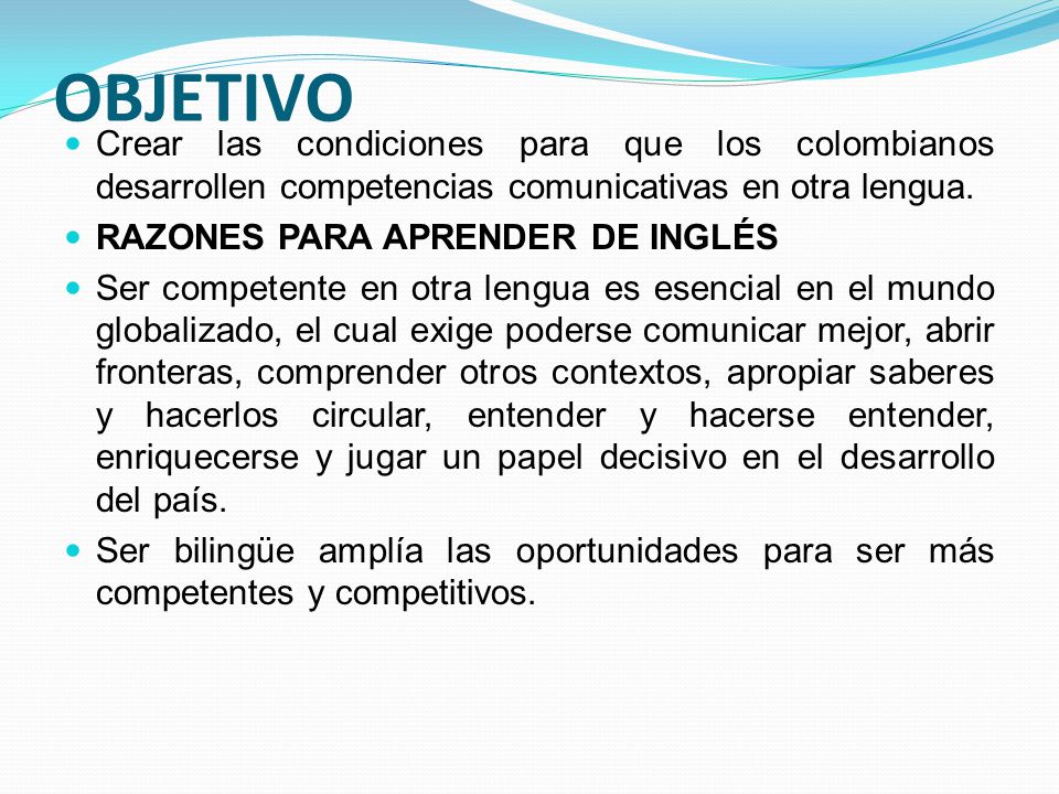OBJETIVO Crear las condiciones para que los colombianos desarrollen competencias comunicativas en otra lengua.