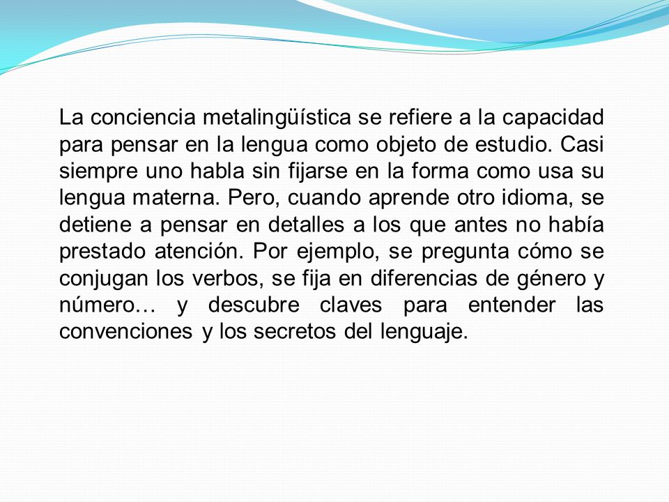 La conciencia metalingüística se refiere a la capacidad para pensar en la lengua como objeto de estudio.