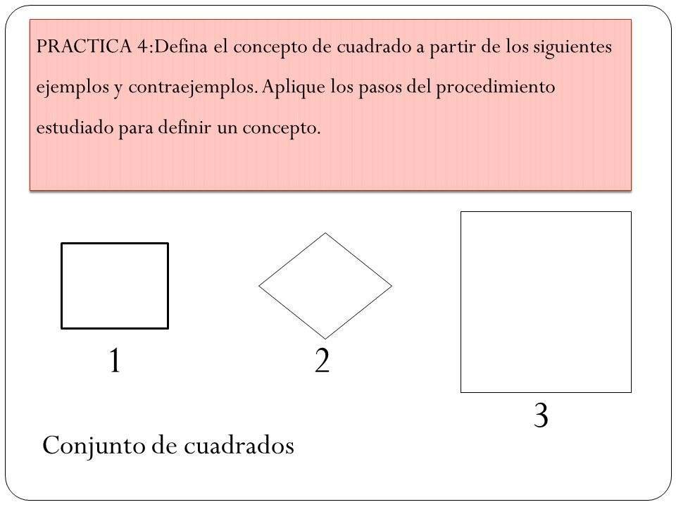 PRACTICA 4:Defina el concepto de cuadrado a partir de los siguientes ejemplos y contraejemplos. Aplique los pasos del procedimiento estudiado para definir un concepto.