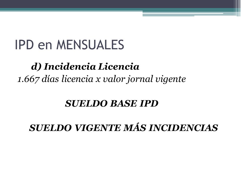 IPD en MENSUALES d) Incidencia Licencia días licencia x valor jornal vigente SUELDO BASE IPD SUELDO VIGENTE MÁS INCIDENCIAS