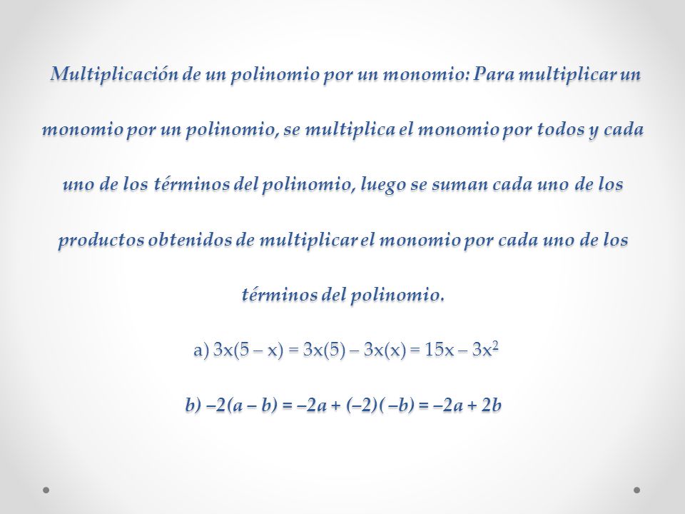 Multiplicación: Multiplicación de un polinomio por un monomio: Para multiplicar un monomio por un polinomio, se multiplica el monomio por todos y cada uno de los términos del polinomio, luego se suman cada uno de los productos obtenidos de multiplicar el monomio por cada uno de los términos del polinomio.