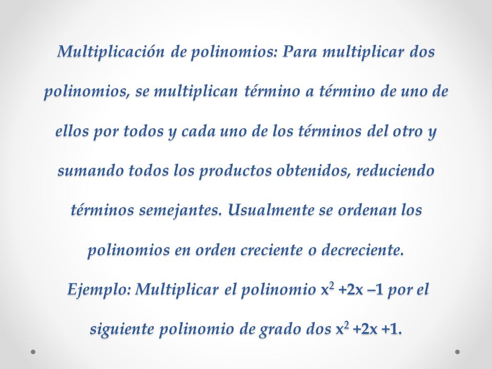 Multiplicación de polinomios: Para multiplicar dos polinomios, se multiplican término a término de uno de ellos por todos y cada uno de los términos del otro y sumando todos los productos obtenidos, reduciendo términos semejantes.