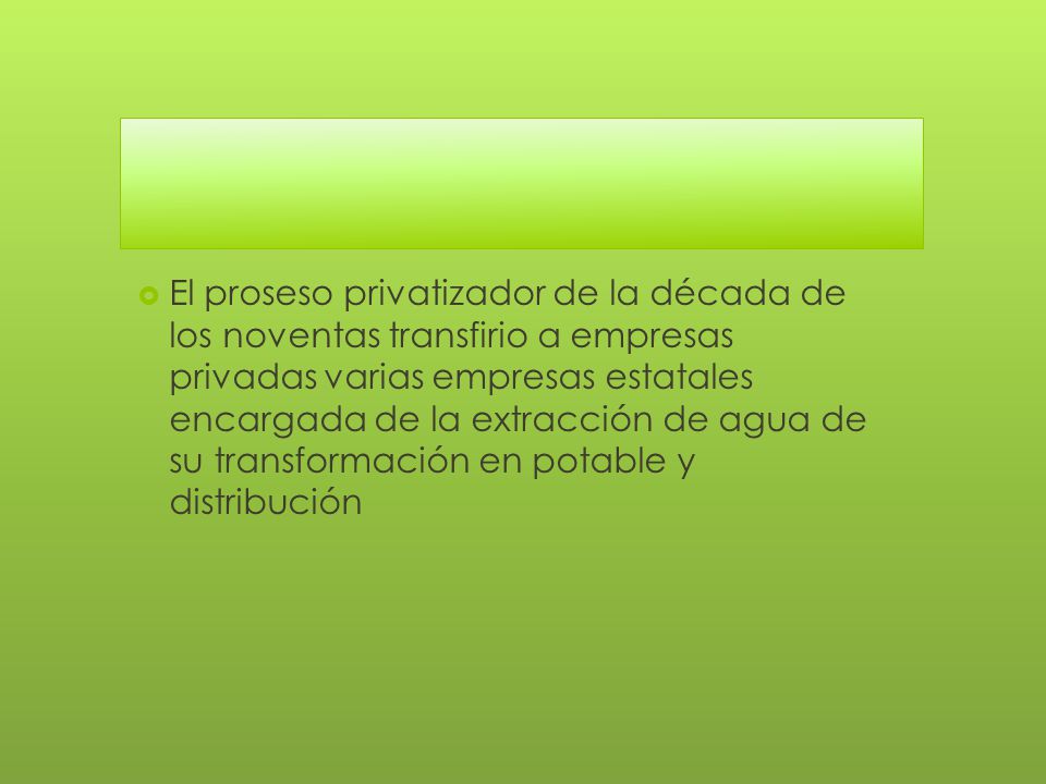 El proseso privatizador de la década de los noventas transfirio a empresas privadas varias empresas estatales encargada de la extracción de agua de su transformación en potable y distribución