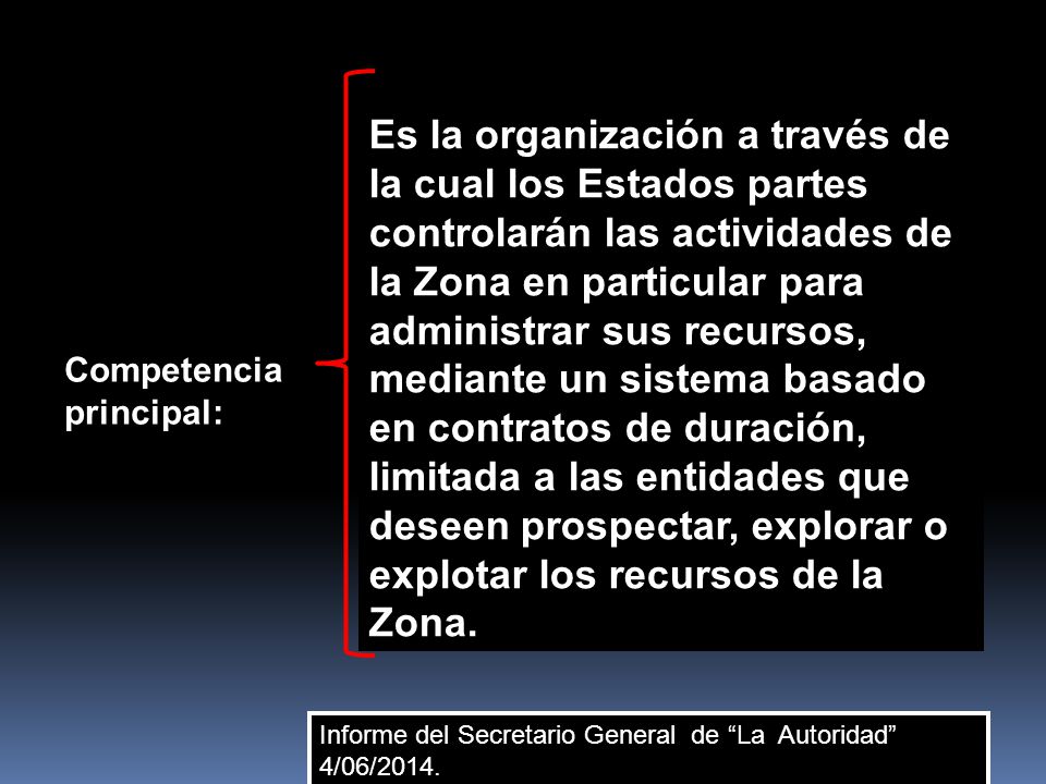 Es la organización a través de la cual los Estados partes controlarán las actividades de la Zona en particular para administrar sus recursos, mediante un sistema basado en contratos de duración, limitada a las entidades que deseen prospectar, explorar o explotar los recursos de la Zona.