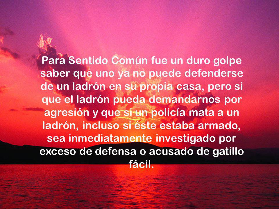 Para Sentido Común fue un duro golpe saber que uno ya no puede defenderse de un ladrón en su propia casa, pero si que el ladrón pueda demandarnos por agresión y que si un policía mata a un ladrón, incluso si éste estaba armado, sea inmediatamente investigado por exceso de defensa o acusado de gatillo fácil.