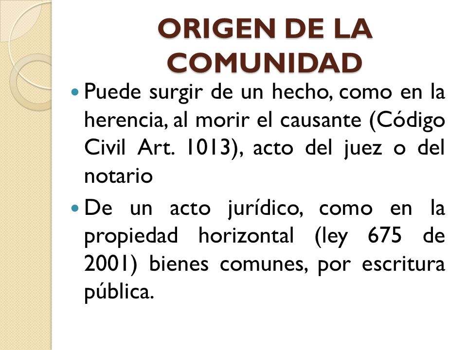 ORIGEN DE LA COMUNIDAD Puede surgir de un hecho, como en la herencia, al morir el causante (Código Civil Art. 1013), acto del juez o del notario.