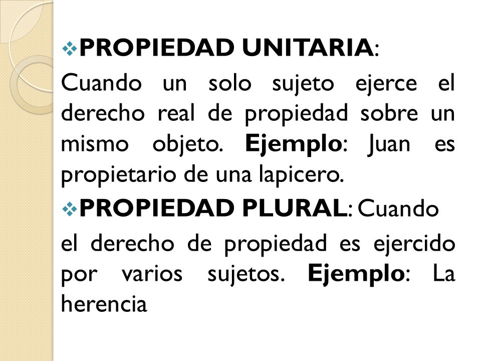PROPIEDAD UNITARIA: Cuando un solo sujeto ejerce el derecho real de propiedad sobre un mismo objeto. Ejemplo: Juan es propietario de una lapicero.