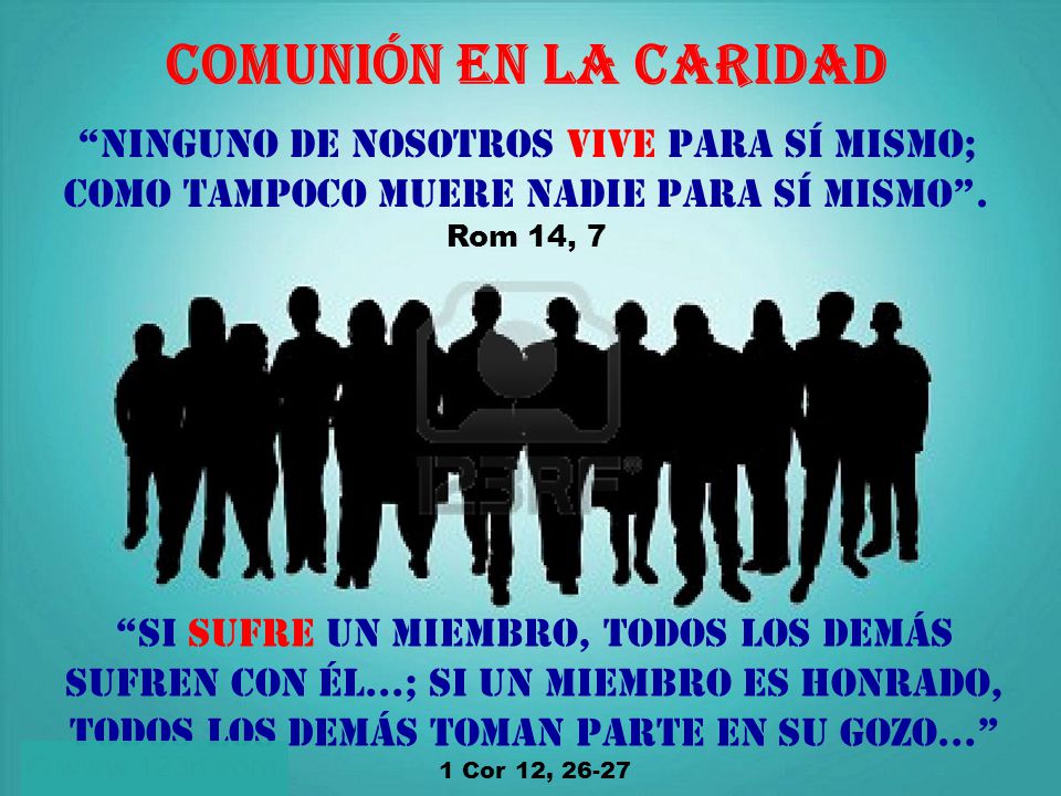 Comunión en la caridad Ninguno de nosotros vive para sí mismo; como tampoco muere nadie para sí mismo . Rom 14, 7.