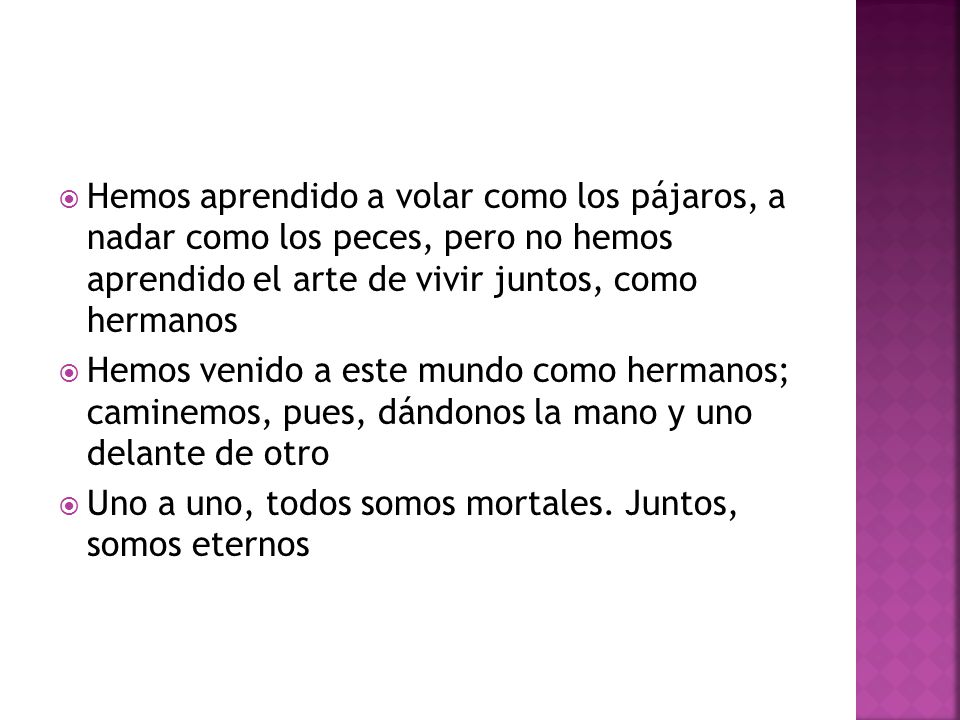Hemos aprendido a volar como los pájaros, a nadar como los peces, pero no hemos aprendido el arte de vivir juntos, como hermanos