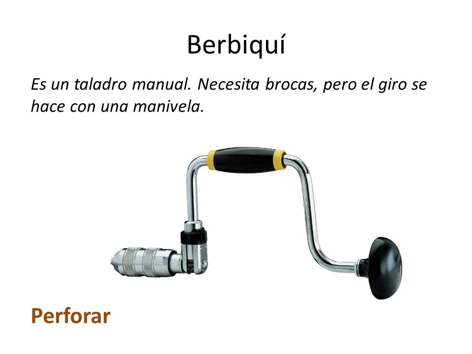 Berbiquí Es un taladro manual. Necesita brocas, pero el giro se hace con una manivela. Perforar