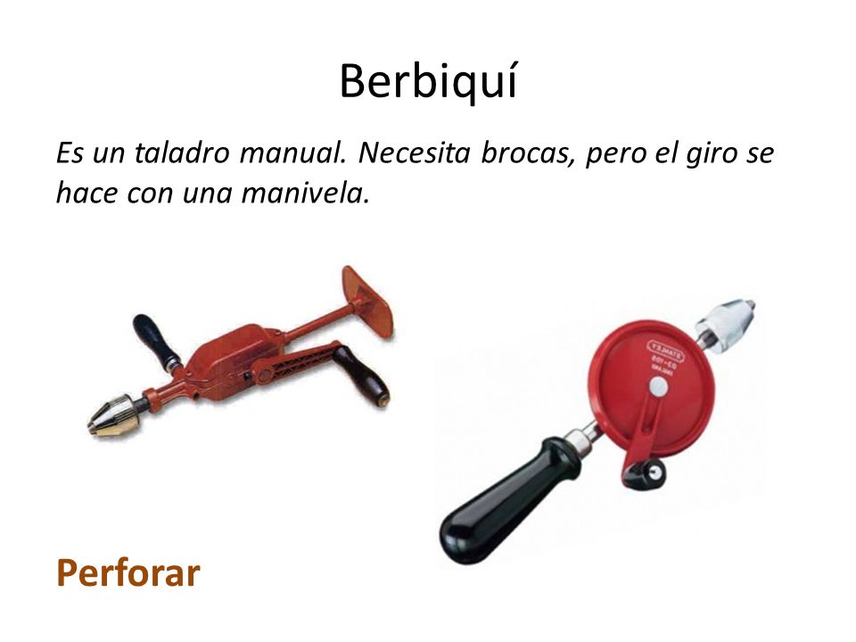 Berbiquí Es un taladro manual. Necesita brocas, pero el giro se hace con una manivela. Perforar