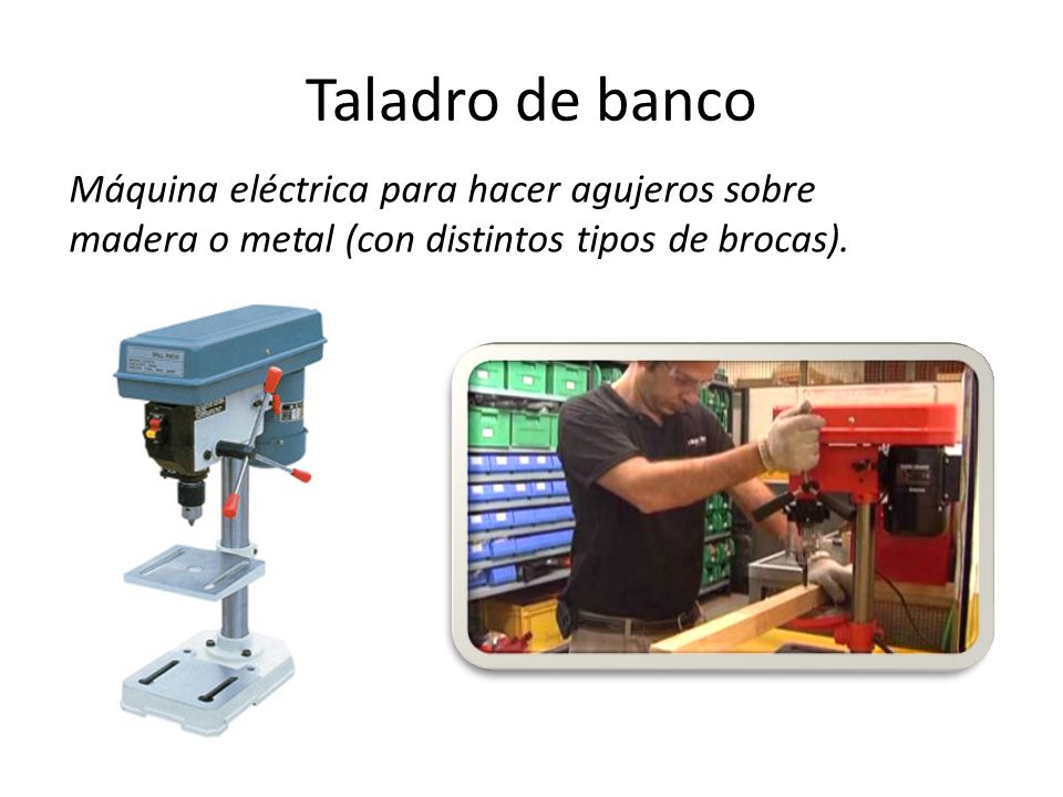 Taladro de banco Máquina eléctrica para hacer agujeros sobre madera o metal (con distintos tipos de brocas).