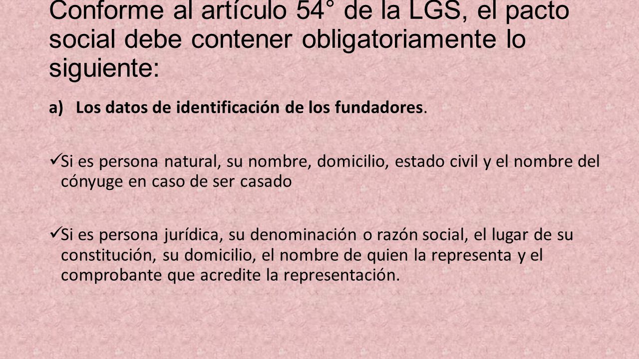 Conforme al artículo 54° de la LGS, el pacto social debe contener obligatoriamente lo siguiente: