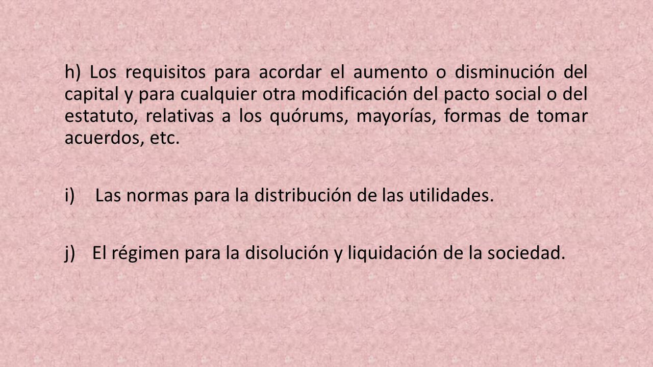 h) Los requisitos para acordar el aumento o disminución del capital y para cualquier otra modificación del pacto social o del estatuto, relativas a los quórums, mayo­rías, formas de tomar acuerdos, etc.