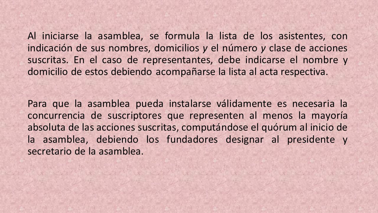 Al iniciarse la asam­blea, se formula la lista de los asistentes, con indicación de sus nombres, domicilios y el número y clase de acciones suscritas.