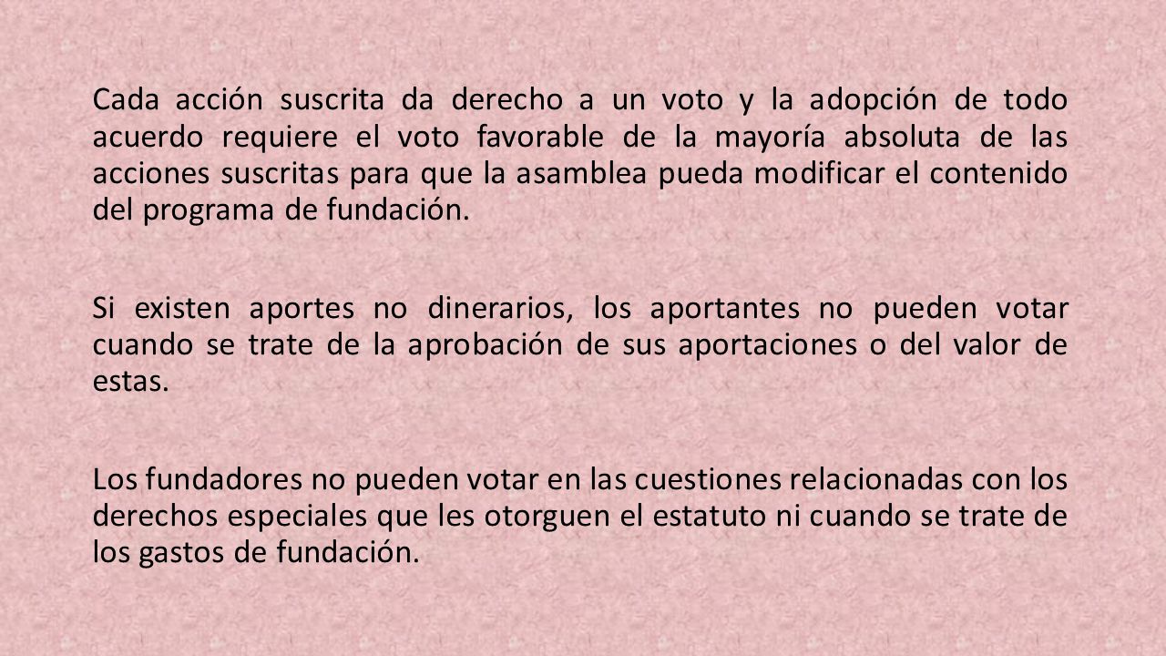 Cada acción sus­crita da derecho a un voto y la adopción de todo acuerdo requiere el voto favorable de la mayoría absoluta de las acciones suscritas para que la asamblea pueda modificar el contenido del programa de fundación.